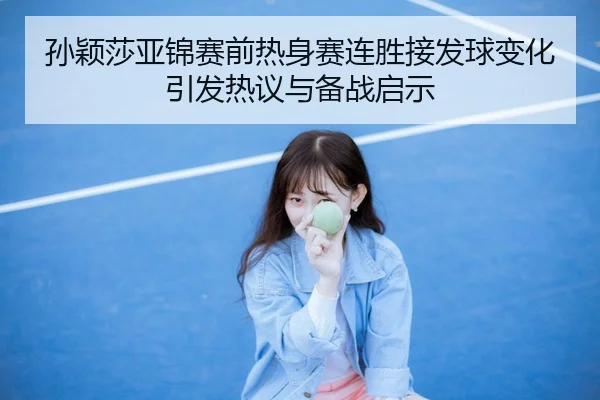 孙颖莎亚锦赛前热身赛连胜接发球变化引发热议与备战启示