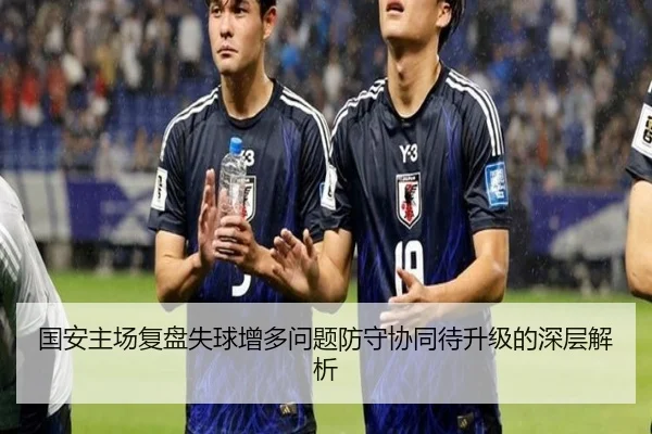 国安主场复盘失球增多问题防守协同待升级的深层解析